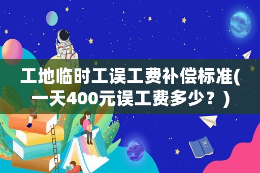 工地臨時工誤工費補償標(biāo)準(zhǔn)(一天400元誤工費多少？)