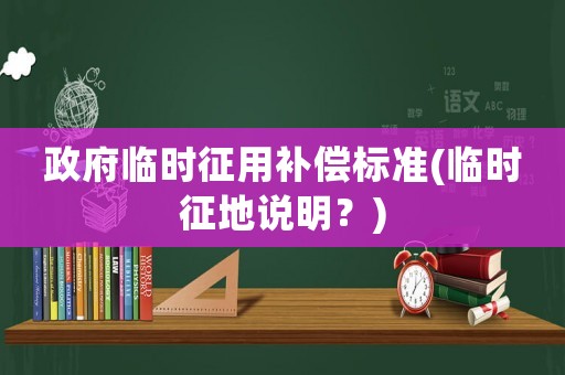 政府臨時征用補償標(biāo)準(zhǔn)(臨時征地說明？)