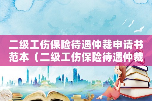 二級(jí)工傷保險(xiǎn)待遇仲裁申請(qǐng)書范本（二級(jí)工傷保險(xiǎn)待遇仲裁申請(qǐng)書）