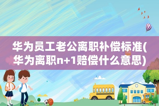 華為員工老公離職補(bǔ)償標(biāo)準(zhǔn)(華為離職n+1賠償什么意思)