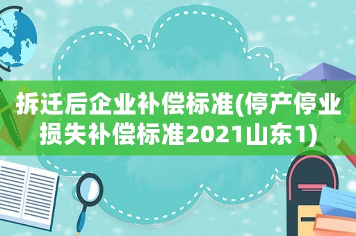 拆遷后企業(yè)補(bǔ)償標(biāo)準(zhǔn)(停產(chǎn)停業(yè)損失補(bǔ)償標(biāo)準(zhǔn)2021山東1)