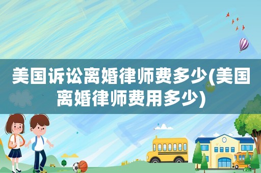 美國訴訟離婚律師費多少(美國離婚律師費用多少)