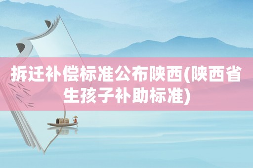拆遷補(bǔ)償標(biāo)準(zhǔn)公布陜西(陜西省生孩子補(bǔ)助標(biāo)準(zhǔn))