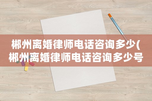 郴州離婚律師電話咨詢多少(郴州離婚律師電話咨詢多少號(hào)碼)