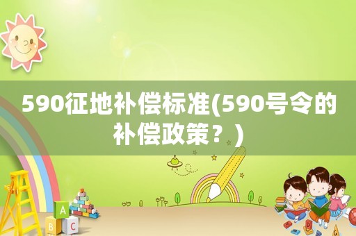590征地補(bǔ)償標(biāo)準(zhǔn)(590號(hào)令的補(bǔ)償政策？)