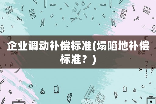 企業(yè)調(diào)動(dòng)補(bǔ)償標(biāo)準(zhǔn)(塌陷地補(bǔ)償標(biāo)準(zhǔn)？)