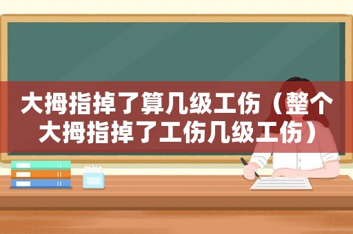 大拇指掉了算幾級工傷（整個(gè)大拇指掉了工傷幾級工傷）