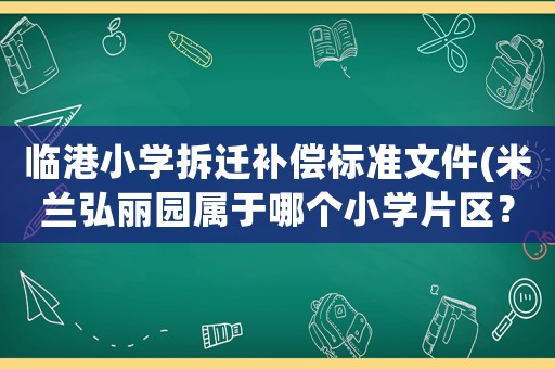 臨港小學(xué)拆遷補(bǔ)償標(biāo)準(zhǔn)文件(米蘭弘麗園屬于哪個小學(xué)片區(qū)？)