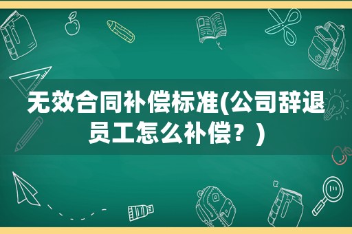 無效合同補(bǔ)償標(biāo)準(zhǔn)(公司辭退員工怎么補(bǔ)償？)