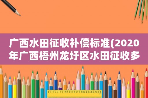 廣西水田征收補(bǔ)償標(biāo)準(zhǔn)(2020年廣西梧州龍圩區(qū)水田征收多少錢一畝)