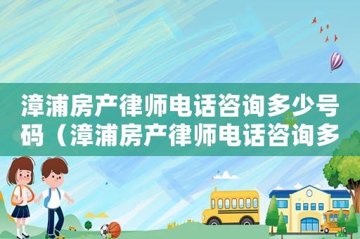 漳浦房產(chǎn)律師電話(huà)咨詢(xún)多少號(hào)碼（漳浦房產(chǎn)律師電話(huà)咨詢(xún)多少）