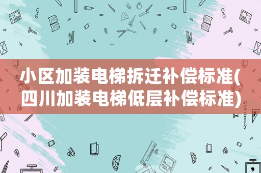 小區(qū)加裝電梯拆遷補(bǔ)償標(biāo)準(zhǔn)(四川加裝電梯低層補(bǔ)償標(biāo)準(zhǔn))