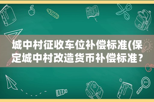 城中村征收車位補(bǔ)償標(biāo)準(zhǔn)(保定城中村改造貨幣補(bǔ)償標(biāo)準(zhǔn)？)