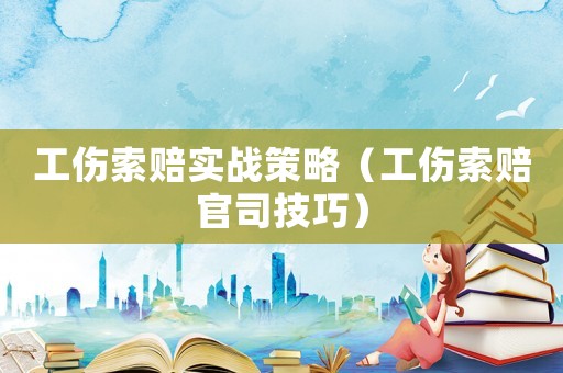工傷索賠實戰(zhàn)策略（工傷索賠官司技巧）