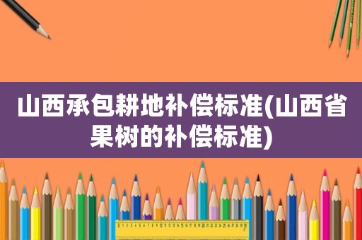 山西承包耕地補償標準(山西省果樹的補償標準)