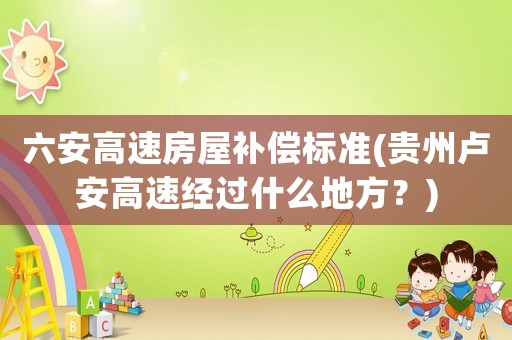 六安高速房屋補(bǔ)償標(biāo)準(zhǔn)(貴州盧安高速經(jīng)過什么地方？)