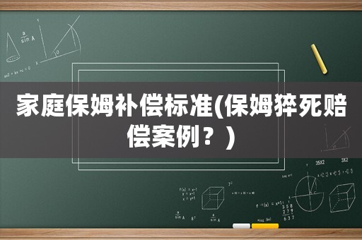 家庭保姆補(bǔ)償標(biāo)準(zhǔn)(保姆猝死賠償案例？)