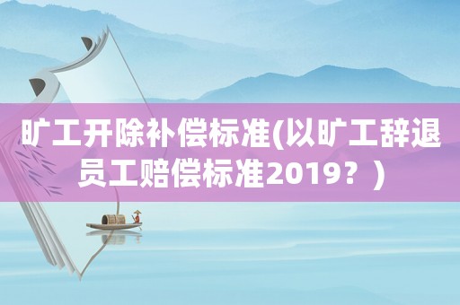 曠工開除補(bǔ)償標(biāo)準(zhǔn)(以曠工辭退員工賠償標(biāo)準(zhǔn)2019？)
