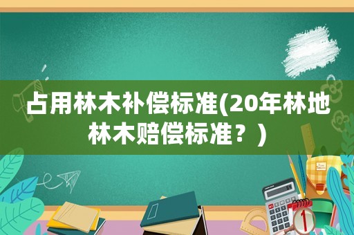 占用林木補(bǔ)償標(biāo)準(zhǔn)(20年林地林木賠償標(biāo)準(zhǔn)？)