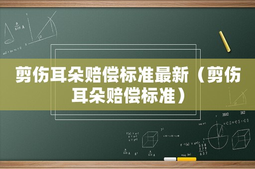 剪傷耳朵賠償標(biāo)準(zhǔn)最新（剪傷耳朵賠償標(biāo)準(zhǔn)）