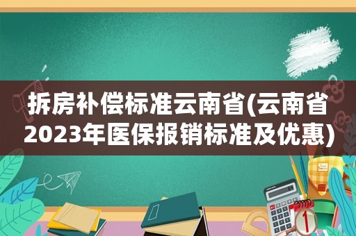 拆房補(bǔ)償標(biāo)準(zhǔn)云南省(云南省2023年醫(yī)保報(bào)銷標(biāo)準(zhǔn)及優(yōu)惠)
