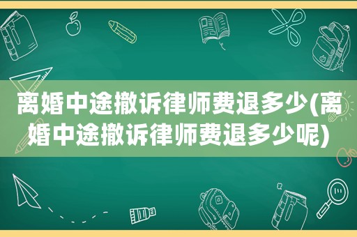 離婚中途撤訴律師費(fèi)退多少(離婚中途撤訴律師費(fèi)退多少呢)
