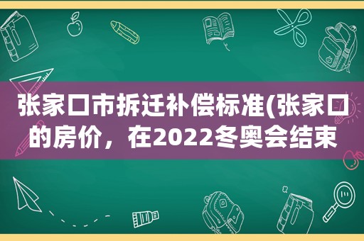 張家口市拆遷補償標準(張家口的房價，在2022冬奧會結(jié)束后會下跌嗎？)