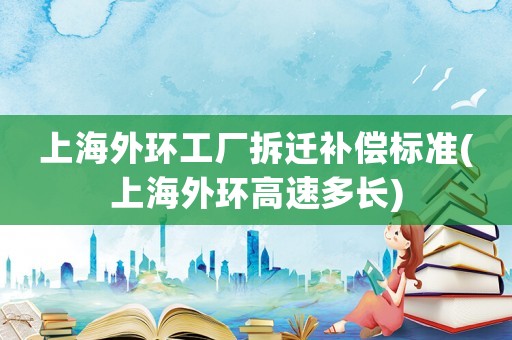 上海外環(huán)工廠拆遷補(bǔ)償標(biāo)準(zhǔn)(上海外環(huán)高速多長)