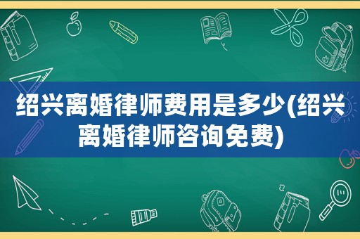 紹興離婚律師費(fèi)用是多少(紹興離婚律師咨詢免費(fèi))