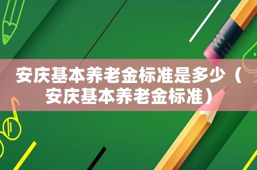安慶基本養(yǎng)老金標(biāo)準(zhǔn)是多少（安慶基本養(yǎng)老金標(biāo)準(zhǔn)）