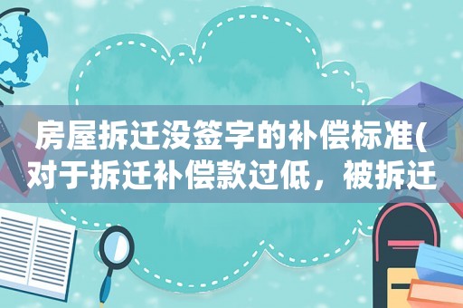 房屋拆遷沒(méi)簽字的補(bǔ)償標(biāo)準(zhǔn)(對(duì)于拆遷補(bǔ)償款過(guò)低，被拆遷人不簽字就要強(qiáng)拆，該怎么辦)