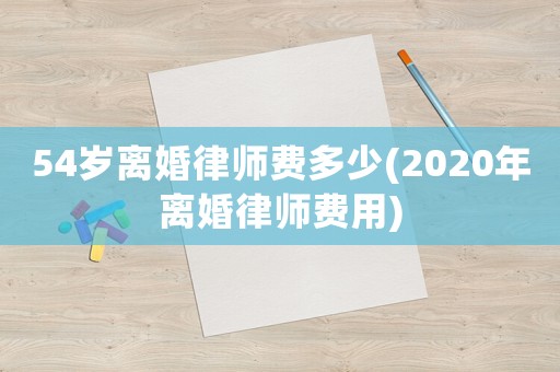 54歲離婚律師費(fèi)多少(2020年離婚律師費(fèi)用)