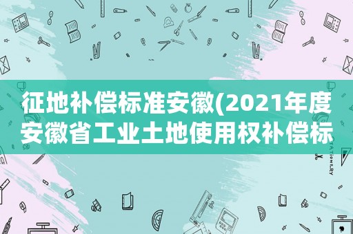 征地補(bǔ)償標(biāo)準(zhǔn)安徽(2021年度安徽省工業(yè)土地使用權(quán)補(bǔ)償標(biāo)準(zhǔn)？)