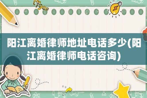 陽(yáng)江離婚律師地址電話多少(陽(yáng)江離婚律師電話咨詢)