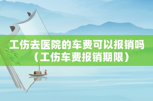 工傷去醫(yī)院的車費(fèi)可以報(bào)銷嗎（工傷車費(fèi)報(bào)銷期限）