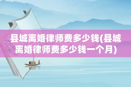 縣城離婚律師費多少錢(縣城離婚律師費多少錢一個月)