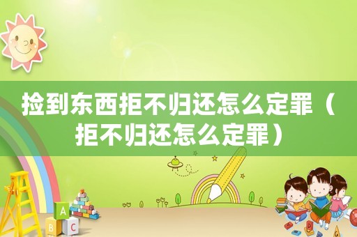 撿到東西拒不歸還怎么定罪（拒不歸還怎么定罪）