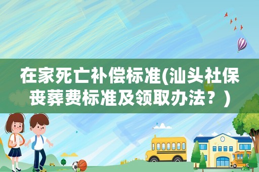 在家死亡補(bǔ)償標(biāo)準(zhǔn)(汕頭社保喪葬費(fèi)標(biāo)準(zhǔn)及領(lǐng)取辦法？)