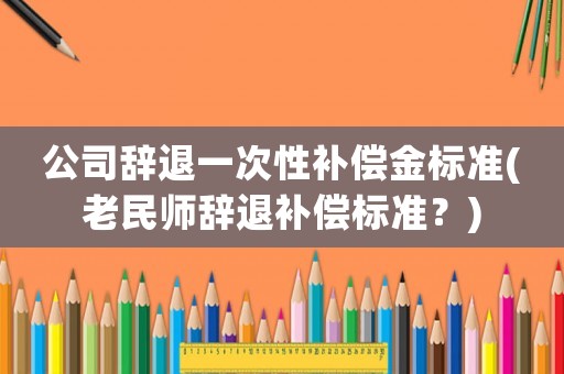 公司辭退一次性補(bǔ)償金標(biāo)準(zhǔn)(老民師辭退補(bǔ)償標(biāo)準(zhǔn)？)