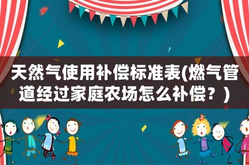 天然氣使用補(bǔ)償標(biāo)準(zhǔn)表(燃?xì)夤艿澜?jīng)過家庭農(nóng)場(chǎng)怎么補(bǔ)償？)
