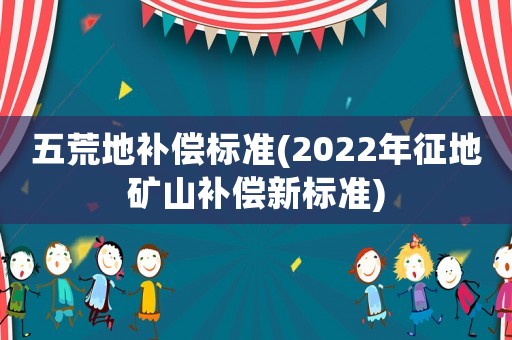 五荒地補(bǔ)償標(biāo)準(zhǔn)(2022年征地礦山補(bǔ)償新標(biāo)準(zhǔn))