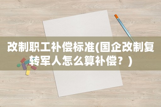 改制職工補償標(biāo)準(zhǔn)(國企改制復(fù)轉(zhuǎn)軍人怎么算補償？)