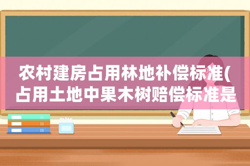 農(nóng)村建房占用林地補(bǔ)償標(biāo)準(zhǔn)(占用土地中果木樹賠償標(biāo)準(zhǔn)是)