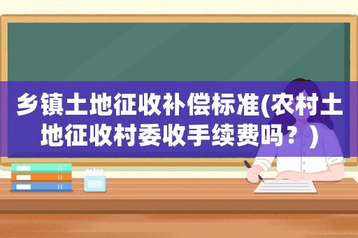 鄉(xiāng)鎮(zhèn)土地征收補(bǔ)償標(biāo)準(zhǔn)(農(nóng)村土地征收村委收手續(xù)費(fèi)嗎？)