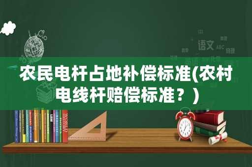 農(nóng)民電桿占地補償標(biāo)準(zhǔn)(農(nóng)村電線桿賠償標(biāo)準(zhǔn)？)