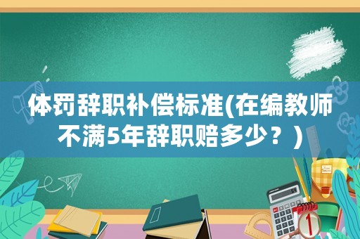 體罰辭職補償標準(在編教師不滿5年辭職賠多少？)
