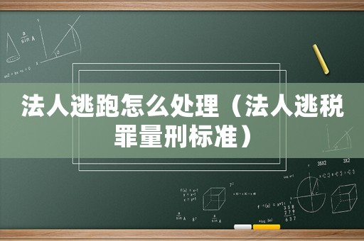 法人逃跑怎么處理（法人逃稅罪量刑標(biāo)準(zhǔn)）