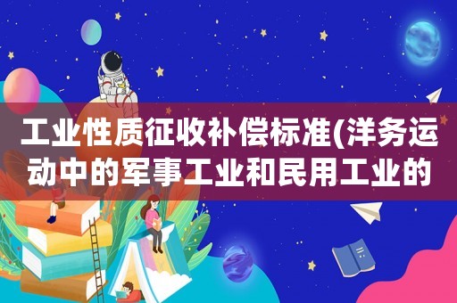 工業(yè)性質(zhì)征收補償標準(洋務運動中的軍事工業(yè)和民用工業(yè)的性質(zhì)是怎樣的)