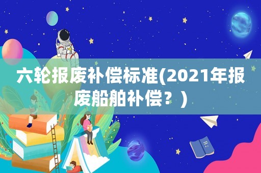 六輪報廢補償標準(2021年報廢船舶補償？)