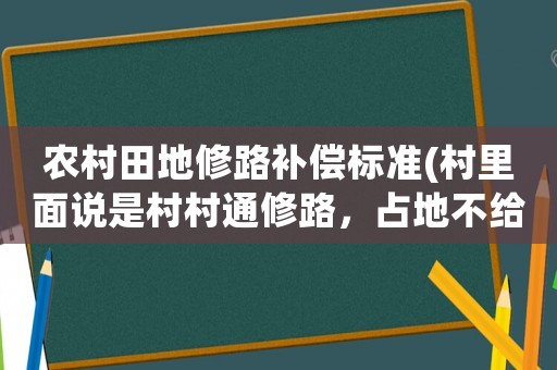 農(nóng)村田地修路補償標(biāo)準(zhǔn)(村里面說是村村通修路，占地不給補償，這個合理嗎？)
